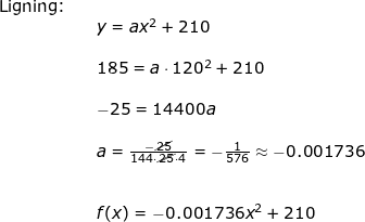 \small \small \begin{array}{llllllll} \textup{Ligning:}\\&&y=ax^2+210\\\\&&185=a\cdot 120^2+210\\\\&& -25=14400a\\\\&& a=\frac{-\cancel{25}}{144\cdot\cancel {25}\cdot 4}=-\frac{1}{576}\approx -0.001736\\\\\\&&f(x)=-0.001736x^2+210 \end{array}