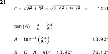 \small \small \begin{array}{llllr} \textbf{2)}\\&& c=\sqrt{a^2+b^2}=\sqrt{2.4^2+9.7^2}&=&10.0\\\\\\&& \tan\left ( A \right )=\frac{a}{b}=\frac{2.4}{9.7}\\\\&& A=\tan^{-1}\left (\frac{2.4}{9.7} \right )&=&13.90\degree\\\\&& B=C-A=90\degree-13.90\degree&=&76.10\degree \end{array}