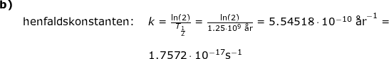 \small \small \begin{array}{llllr} \textbf{b)}\\&\textup{henfaldskonstanten: }&k=\frac{\ln(2)}{T_{\frac{1}{2}}}=\frac{\ln(2)}{1.25\cdot 10^9\;\textup{\aa r}}=5.54518\cdot 10^{-10}\;\textup{\aa r}^{-1}=\\\\&&1.7572\cdot 10^{-17}\mathrm{s^{-1}} \end{array}