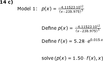 \small \small \small \begin{array}{llll} \textbf{14 c)}\\&\textup{Model 1:}&p(x)=\frac{-4.11523\cdot 10^{12}}{\left ( x-238.975 \right )^5}\\\\\\&& \textup{Define }p(x)=\frac{-4.11523\cdot 10^{12}}{\left ( x-238.975 \right )^5}\\\\&& \textup{Define } f(x)=5.28\cdot e^{0.015\cdot x}\\\\\\&& \textup{solve}\left ( p(x)=1.50\cdot f(x),x \right ) \end{array}
