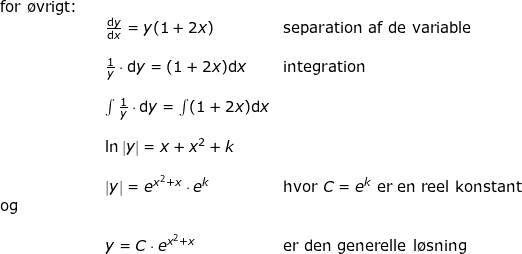 \small \small \small \begin{array}{llll} \textup{for \o vrigt:}\\&& \frac{\mathrm{d} y}{\mathrm{d} x}=y(1+2x)&\textup{separation af de variable}\\\\&& \frac{1}{y}\cdot \mathrm{d}y=(1+2x)\mathrm{d}x&\textup{integration}\\\\&& \int \frac{1}{y}\cdot \mathrm{d}y=\int (1+2x)\mathrm{d}x\\\\&& \ln\left | y \right |=x+x^2+k\\\\&& \left| y \right |=e^{x^2+x}\cdot e^k&\textup{hvor }C=e^k \textup{ er en reel konstant}\\\textup{og}\\\\&& y=C\cdot e^{x^2+x}&\textup{er den generelle l\o sning} \end{array}