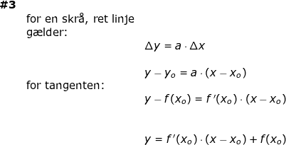 \small \small \small \begin{array}{llllll} \textbf{\#3}\\& \textup{for en skr\aa, ret linje}\\& \textup{g\ae lder:}\\&& \Delta y=a\cdot \Delta x\\\\&& y-y_o=a\cdot (x-x_o)\\& \textup{for tangenten:}\\&& y-f(x_o)=f{\, }'(x_o)\cdot (x-x_o)\\\\\\&& y=f{\, }'(x_o)\cdot (x-x_o)+f(x_o) \end{array}