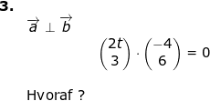 \small \small \small \begin{array}{llllll} \textbf{3.}\\&\overrightarrow{a}\perp\overrightarrow{b}\\&&\begin{pmatrix} 2t\\3 \end{pmatrix}\cdot \begin{pmatrix} -4\\6 \end{pmatrix}=0\\\\& \textup{Hvoraf ?} \end{array}