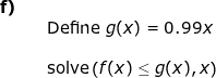 \small \small \small \begin{array}{llllll} \textbf{f)}\\&&\textup{Define }g(x)=0.99x\\\\&& \textup{solve}\left ( f(x)\leq g(x),x \right ) \end{array}