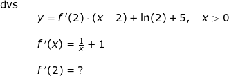 \small \small \small \begin{array}{llllll} \textup{dvs}\\&& y=f{\, }'(2)\cdot (x-2)+\ln(2)+5,\quad x>0\\\\&& f{\, }'(x)=\frac{1}{x}+1\\\\&& f{\, }'(2)=\; ? \end{array}