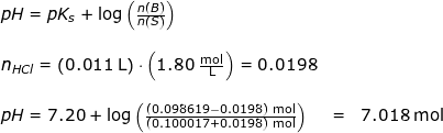 \small \small \small \begin{array}{llllll} pH=pK_s+\log\left ( \frac{n\left ( B \right ) }{n\left ( S \right ) } \right )\\\\n_{HCl}=\left ( 0.011\;\mathrm{L} \right )\cdot \left ( 1.80\;\mathrm{\frac{mol}{L}} \right )=0.0198 \\\\pH=7.20+\log\left ( \frac{\left (0.098619-0.0198 \right )\;\mathrm{mol}}{\left (0.100017+0.0198 \right )\;\mathrm{mol}} \right )&=&7.018\;\mathrm{mol} \end{}