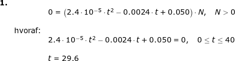 \small \small \small \begin{array}{llllll}\textbf{1.}\\ && 0=\left (2.4\cdot 10^{-5}\cdot t^2-0.0024\cdot t+0.050 \right )\cdot N,\quad N>0\\\\&\textup{hvoraf:}\\&& 2.4\cdot 10^{-5}\cdot t^2-0.0024\cdot t+0.050=0,\quad 0\leq t\leq 40\\\\&& t=29.6 \end{array}