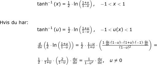 \small \small \small \begin{array}{lllllll}&& \tanh^{-1}\left ( x \right )=\frac{1}{2}\cdot \ln\left ( \frac{1+x}{1-x} \right ),\quad -1<x<1\\\\\\ \textup{Hvis du har:}\\&& \tanh^{-1}\left ( u \right )=\frac{1}{2}\cdot \ln\left ( \frac{1+u}{1-u} \right ),\quad -1<u(x)<1 \\\\&& \frac{\mathrm{d} }{\mathrm{d} x}\left ( \frac{1}{2}\cdot \ln\left ( \frac{1+u}{1-u} \right ) \right )=\frac{1}{2}\cdot \frac{1-u}{1+u}\cdot \left ( \frac{1\cdot \frac{\mathrm{d} u}{\mathrm{d} x}\cdot (1-u)-(1+u)\cdot (-1)\cdot \frac{\mathrm{d} u}{\mathrm{d} x}}{(1-u)^2} \right )=\\\\&& \frac{1}{2}\cdot \frac{1}{1+u}\cdot \left ( \frac{2}{1-u} \right )\cdot\frac{\mathrm{d} u}{\mathrm{d} x}=\frac{1}{1-u^2}\cdot \frac{\mathrm{d} u}{\mathrm{d} x},\quad u\neq0 \end{array}