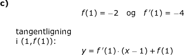 \small \small \small \begin{array}{lllllll}\textbf{c)}\\&& f(1)=-2\quad \textup{og}\quad f{\, }'(1)=-4\\\\&\textup{tangentligning }\\&\textup{i }(1,f(1))\textup{:}\\&&y=f{\, }'(1)\cdot (x-1)+f(1) \end{array}