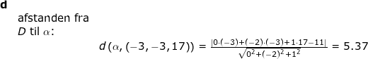 \small \small \small \begin{array}{lllllll}\textbf{d}\\&\textup{afstanden fra}\\& D \textup{ til }\alpha\textup{:}\\&& d\left ( \alpha,\left ( -3,-3,17 \right ) \right )=\frac{\left | 0\cdot (-3)+(-2)\cdot (-3)+1\cdot 17-11 \right |}{\sqrt{0^2+(-2)^2+1^2}}=5.37 \end{array}
