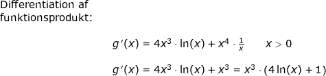 \small \small \small \begin{array}{lllllll}\textup{Differentiation af}\\ \textup{funktionsprodukt:} \\\\&&g{\, }'(x)=4x^3\cdot \ln(x)+x^4\cdot \frac{1}{x}\qquad x>0\\\\&& g{\, }'(x)=4x^3\cdot \ln(x)+x^3=x^3\cdot \left ( 4\ln(x)+1 \right ) \end{array}