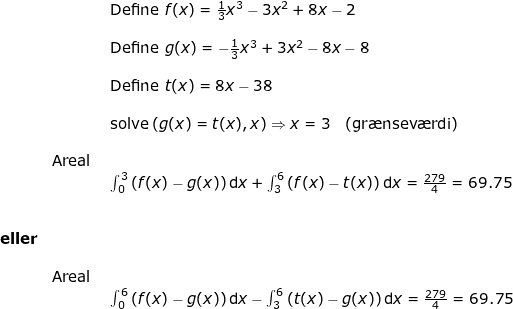 \small \small \small \begin{array}{llllllll}&& \textup{Define }f(x)=\frac{1}{3}x^3-3x^2+8x-2\\\\&& \textup{Define }g(x)=-\frac{1}{3}x^3+3x^2-8x-8\\\\&& \textup{Define }t(x)=8x-38\\\\&&\textup{solve}\left ( g(x)=t(x),x \right )\Rightarrow x=3 \quad \textup{(gr\ae nsev\ae rdi)}\\\\& \textup{Areal }\\&& \int_{0}^{3}\left ( f(x)-g(x) \right )\mathrm{d}x+\int_{3}^{6}\left ( f(x)-t(x) \right )\mathrm{d}x=\frac{279}{4}=69.75 \\\\\\ \textbf{eller} \\\\& \textup{Areal }\\&& \int_{0}^{6}\left ( f(x)-g(x) \right )\mathrm{d}x-\int_{3}^{6}\left ( t(x)-g(x) \right )\mathrm{d}x=\frac{279}{4}=69.75 \end{array}