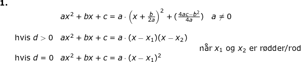 \small \small \small \small \begin{array}{llllll} \textbf{1.}\\&& ax^2+bx+c=a\cdot \left ( x+\frac{b}{2a} \right )^2+(\frac{4ac-b^2}{4a})\quad a\neq0 \\\\& \textup{hvis }d>0&ax^2+bx+c=a\cdot (x-x_1)(x-x_2)\\&& \qquad \qquad \qquad \qquad \qquad \qquad \qquad \qquad \qquad \textup{n\aa r }x_1\textup{ og }x_2\textup{ er r\o dder/rod}\\& \textup{hvis }d=0&ax^2+bx+c=a\cdot (x-x_1)^2 \end{array}