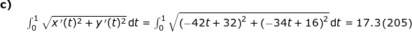 \small \small \small \small \begin{array}{llllll} \textbf{c)}\\& \begin {array}{llllll} \int_{0}^{1}\sqrt{x{\, }'(t)^2+y{\, }'(t)^2}\,\mathrm{d}t=\int_{0}^{1}\sqrt{\left ( -42t+32 \right )^2+\left ( -34t+16 \right )^2}\,\mathrm{d}t=17.3\left (205 \right )\end{array}\end{array}