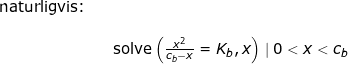 \small \small \small \small \begin{array}{llllll} \textup{naturligvis:}\\\\&& \textup{solve}\left (\frac{ x^2}{c_b- x }=K_b,x \right )\mid 0<x<c_b \end{}