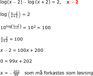 \small \small \small \small \begin{array}{llllll}&& \log(x-2)-\log\left ( x+2 \right )=2,\quad \mathbf{{\color{Red} x>2}}\\\\&& \log\left ( \frac{x-2}{x+2} \right )=2\\\\&& 10^{\log\left ( \frac{x-2}{x+2} \right )}=10^2=100\\\\&& \frac{x-2}{x+2}=100\\\\&& x-2=100x+200\\\\&& 0=99x+202\\\\&& x=-\frac{202}{99}\quad \textup{som m\aa \ forkastes som l\o sning} \end{array}