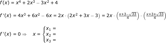 \small \small \small \small \begin{array}{lllllll} f(x)=x^4+2x^3-3x^2+4\\\\ f{\, }'(x)=4x^3+6x^2-6x=2x\cdot \left ( 2x^2+3x -3\right )= 2x\cdot \left (\frac{x+3-\sqrt{33}}{4} \right )\cdot \left (\frac{x+3+\sqrt{33}}{4} \right )\\\\ f{\, }'(x)=0\Rightarrow\quad x=\left\{\begin{matrix} x_1=\\ x_2= \\x_3= \end{matrix}\right. \end{}