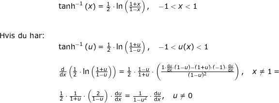 \small \small \small \small \begin{array}{lllllll}&& \tanh^{-1}\left ( x \right )=\frac{1}{2}\cdot \ln\left ( \frac{1+x}{1-x} \right ),\quad -1<x<1\\\\\\ \textup{Hvis du har:}\\&& \tanh^{-1}\left ( u \right )=\frac{1}{2}\cdot \ln\left ( \frac{1+u}{1-u} \right ),\quad -1<u(x)<1 \\\\&& \frac{\mathrm{d} }{\mathrm{d} x}\left ( \frac{1}{2}\cdot \ln\left ( \frac{1+u}{1-u} \right ) \right )=\frac{1}{2}\cdot \frac{1-u}{1+u}\cdot \left ( \frac{1\cdot \frac{\mathrm{d} u}{\mathrm{d} x}\cdot (1-u)-(1+u)\cdot (-1)\cdot \frac{\mathrm{d} u}{\mathrm{d} x}}{(1-u)^2} \right ),\quad x\neq 1=\\\\&& \frac{1}{2}\cdot \frac{1}{1+u}\cdot \left ( \frac{2}{1-u} \right )\cdot\frac{\mathrm{d} u}{\mathrm{d} x}=\frac{1}{1-u^2}\cdot \frac{\mathrm{d} u}{\mathrm{d} x},\quad u\neq0 \end{array}