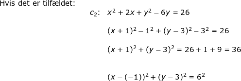 \small \small \small \small \begin{array}{llllllll} \textup{Hvis det er tilf\ae ldet:}\\&&c_2\textup{:}&x^2+2x+y^2-6y=26\\\\&&& (x+1)^2-1^2+(y-3)^2-3^2=26\\\\&&& (x+1)^2+(y-3)^2=26+1+9=36\\\\\\&&& (x-(-1))^2+(y-3)^2=6^2 \end{array}