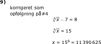 \small \small \small \small \small \begin{array}{llllll} \textbf{9)}\\&\textup{korrigeret som}\\&\textup{opf\o lgning p\aa }\#4\\&& \sqrt[6]{x}-7=8\\\\&& \sqrt[6]{x}=15\\\\&& x=15^6=11\,390\,625 \end{array}