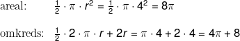 \begin{array}{lllll}& \textup{areal:}&\frac{1}{2}\cdot \pi\cdot r^2=\frac{1}{2}\cdot \pi\cdot 4^2=8\pi\\\\& \textup{omkreds:}&\frac{1}{2}\cdot 2\cdot \pi\cdot r+2r=\pi\cdot 4+2\cdot 4=4\pi+8 \end{array}