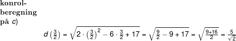 \small \begin{array}{llllll}& \textbf{konrol-}\\& \textbf{beregning}\\& \textbf{p\aa \ }c)\\&& d\left(\frac{3}{2}\right)=\sqrt{2\cdot \left ( \frac{3}{2} \right )^2-6\cdot \frac{3}{2}+17}=\sqrt{\frac{9}{2}-9+17}=\sqrt{\frac{9+16}{2}}=\frac{5}{\sqrt{2}} \end{array}