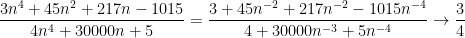 \frac { 3 n ^ { 4 } + 45 n ^ { 2 } + 217 n - 1015 } { 4 n ^ { 4 } + 30000 n + 5 }=\frac { 3 + 45 n ^ { -2 } + 217 n^ { -2 } - 1015n^ { -4 } } { 4 + 30000 n ^ { -3 } + 5n ^ { -4 } }\rightarrow \frac{3}{4}