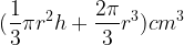 large (frac{1}{3}pi r^{2}h + frac{2pi }{3}r^{3}) cm^{3}