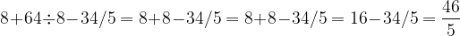large 8+64div 8-34/5=8+8-34/5=8+8-34/5=16 - 34/5=frac{46}{5}