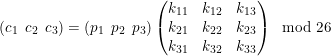 \small (c_{1} \:\: c_{2} \:\: c_{3})=(p_{1} \:\: p_{2}\:\: p_{3})\begin{pmatrix} k_{11} & k_{12} & k_{13}\\ k_{21}&k_{22} &k_{23} \\ k_{31} & k_{32} & k_{33} \end{pmatrix} \mod 26