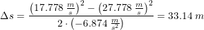 \small \Delta s=\frac{\left (17.778\; \tfrac{m}{s} \right )^2-\left ( 27.778\; \tfrac{m}{s} \right )^2}{2\cdot \left ( -6.874\; \tfrac{m}{s^2} \right )}=33.14\; m