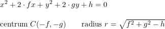 \small \begin {array}{lllll} &x^2+2\cdot fx+y^2+2\cdot gy+h=0\\\\&\textup{centrum }C(-f,-g)\qquad \textup{radius }r=\sqrt{f^2+g^2-h} \end{array}