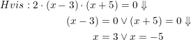 \small \begin{align*} Hvis:2\cdot(x-3)\cdot(x+5)&=0\Downarrow\\ (x-3)=0 &\vee (x+5)=0\Downarrow \\ x=3 &\vee x=-5 \end{align}