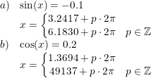 \small \begin{array} {llcl} a)&\sin(x)=-0.1\\ &x=\left\{\begin{matrix} 3.2417+p\cdot 2\pi \\ 6.1830+p\cdot 2\pi&p\in\mathbb{Z} \end{matrix}\right.\\ b)&\cos(x)=0.2\\ &x=\left\{\begin{matrix} 1.3694+p\cdot 2\pi\\49137+p\cdot 2\pi & p\in\mathbb{Z} \end{matrix}\right. \end{array}