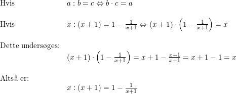 \small \begin{array} {lllll} \textup{Hvis }&a:b=c\Leftrightarrow b\cdot c=a\\\\ \textup{Hvis}&x:(x+1)=1-\frac{1}{x+1}\Leftrightarrow(x+1)\cdot \left ( 1-\frac{1}{x+1} \right )=x\\\\ \textup{Dette unders\o ges:}\\& (x+1)\cdot \left ( 1-\frac{1}{x+1} \right )=x+1-\frac{x+1}{x+1}=x+1-1=x\\\\ \textup{Alts\aa \ er:}\\&x:(x+1)=1-\frac{1}{x+1} \end{array}