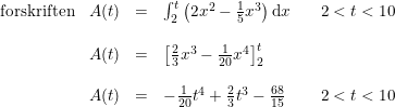 \small \begin{array} {lrclllll} \textup{forskriften}&A(t)&=&\int_{2}^{t}\left ( 2x^2-\tfrac{1}{5}x^3 \right )\mathrm{d}x&&2< t< 10 \\\\ &A(t)&=&\left [ \tfrac{2}{3}x^3-\tfrac{1}{20}x^4 \right ]_{2}^{t}\\\\ &A(t)&=&-\tfrac{1}{20}t^4+\tfrac{2}{3}t^3-\tfrac{68}{15}&&2< t<10 \end{array}