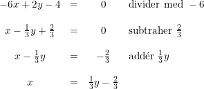 \small \begin{array}{cccl} -6x+2y-4&=&0&\textup{divider med }-6\\\\ x-\frac{1}{3}y+\frac{2}{3}&=&0&\textup{subtraher }\frac{2}{3} \\\\ x-\frac{1}{3}y&=&-\frac{2}{3}&\textup{add}\mathrm{\acute{e}}\textup{r }\frac{1}{3}y\\\\ x&=&\frac{1}{3}y-\frac{2}{3} \end{array}