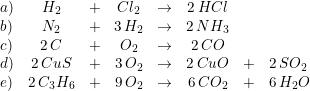 \small \begin{array}{lccccccl} a)&H_2&+&Cl_2&\rightarrow &2\, HCl\\ b)&N_2&+&3\, H_2&\rightarrow &2\, NH_3\\ c)&2\, C&+&O_2&\rightarrow&2\, CO\\ d)&2\, CuS&+&3\, O_2&\rightarrow &2\, CuO&+&2\, SO_2 \\ e)&2\, C_3H_6&+&9\, O_2&\rightarrow &6\, CO_2&+&6\, H_2O \end{array}