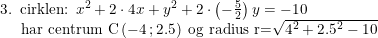 \small \begin{array}{lcl} 3.\; \; \textup{cirklen: }x^2+2\cdot 4x+y^2+2\cdot \left ( -\tfrac{5}{2} \right )y=-10\\ \; \; \; \; \; \textup{har centrum C}\left ( -4\, ;2.5 \right )\textup{ og radius r=}\sqrt{4^2+2.5^2-10} \end{array}