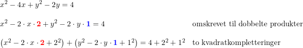 \small \begin{array}{ll} \small x^2-4x+y^2-2y=4\\\\ \small x^2-2\cdot x\cdot \mathbf{{\color{Red} 2}}+y^2-2\cdot y\cdot \mathbf{{\color{Blue} 1}}=4&\textup{omskrevet til dobbelte produkter}\\\\ \small \left (x^2-2\cdot x\cdot \mathbf{{\color{Red} 2}}+2^2 \right )+\left (y^2-2\cdot y\cdot \mathbf{{\color{Blue} 1}}+1^2 \right )=4+2^2+1^2&\textup{to kvadratkompletteringer}\\\\ \end{array}