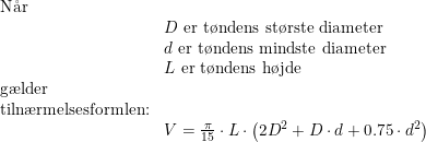 \small \begin{array}{ll} \textup{N\aa r}\\ &D\textup{ er t\o ndens st\o rste diameter}\\ &d\textup{ er t\o ndens mindste diameter}\\ &L\textup{ er t\o ndens h\o jde}\\ \textup{g\ae lder }\\ \textup{tiln\ae rmelsesformlen:}\\ &V=\tfrac{\pi }{15}\cdot L\cdot \left ( 2D^2+D\cdot d+0.75\cdot d^2 \right ) \end{array}