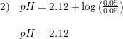 \small \begin{array}{ll} 2)&pH=2.12+\log\left ( \frac{0.05}{0.05} \right )\\\\ &pH=2.12 \end{array}