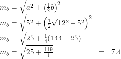 \small \begin{array}{llccl} &m_b=\sqrt{a^2+\left(\frac{1}{2}b\right)^2}\\ &m_b=\sqrt{5^2+\left(\frac{1}{2}\sqrt{12^2-5^2}\right)^2} \\ &m_b=\sqrt{25+\frac{1}{4}(144-25)}\\ &m_b=\sqrt{25+\frac{119}{4}}&=&7.4 \end{array}