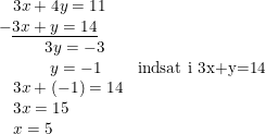 \small \begin{array}{llcl} \; \; \; 3x+4y=11\\ -\underline{3x+y=14}\\ \; \; \; \; \; \; \; \; \; \; 3y=-3\\ \; \; \; \; \; \; \; \; \; \; \; y=-1&\textup{indsat i 3x+y=14}\\ \; \; \; 3x+(-1)=14\\ \; \; \; 3x=15\\ \; \; \; x=5 \end{array}