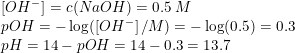 \small \begin{array}{llcl} \left [ OH^- \right ]=c(NaOH)=0.5\; M\\ pOH=-\log(\left [ OH^- \right ]/M)=-\log(0.5)=0.3\\ pH=14-pOH=14-0.3=13.7 \end{array}