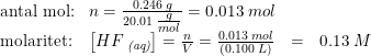 \small \begin{array}{llcl} \textup{antal mol:}&n=\frac{0.246\; g}{20.01\; \tfrac{g}{mol}}=0.013\; mol\\ \textup{molaritet:}&\left [ HF\, _{\textit{(aq)}} \right ]=\frac{n}{V}=\frac{0.013\; mol}{\left ( 0.100\; L \right )}&=&0.13\; M \end{array}