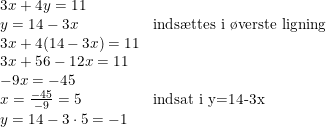 \small \begin{array}{llcl} 3x+4y=11\\ y=14-3x&\textup{inds\ae ttes i \o verste ligning}\\3x+4(14-3x)=11\\ 3x+56-12x=11\\ -9x=-45 \\ x=\tfrac{-45}{-9}=5&\textup{indsat i y=14-3x}\\ y=14-3\cdot 5=-1 \end{array}