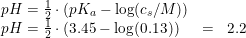 \small \begin{array}{llcl} pH=\frac{1}{2}\cdot \left ( pK_a-\log(c_s/M) \right )\\ pH=\frac{1}{2}\cdot \left ( 3.45-\log(0.13) \right )&=&2.2 \end{array}