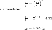 \small \begin{array}{llclclcl} &\frac{y_2}{y_1}=\left ( \frac{x_2}{x_1} \right )^a\\ \textup{i anvendelse:}\\\\ &\frac{y_2}{y_1}=2^{2.11}=4.32\\\\ &y_2=4.32\cdot y_1 \end{array}