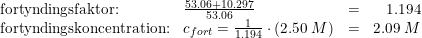 \small \begin{array}{llcr} \textup{fortyndingsfaktor:}&\frac{53.06+10.297}{53.06}&=&1.194\\ \textup{fortyndingskoncentration:}&c_{fort}=\frac{1}{1.194}\cdot (2.50\; M)&=&2.09\; M \end{array}